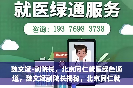 魏文斌-副院长，北京同仁就医绿色通道，魏文斌副院长揭秘，北京同仁就医绿色通道独家报道