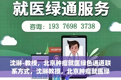 沈琳-教授，北京肿瘤就医绿色通道联系方式，沈琳教授，北京肿瘤就医绿色通道的联系通道及其实用指南
