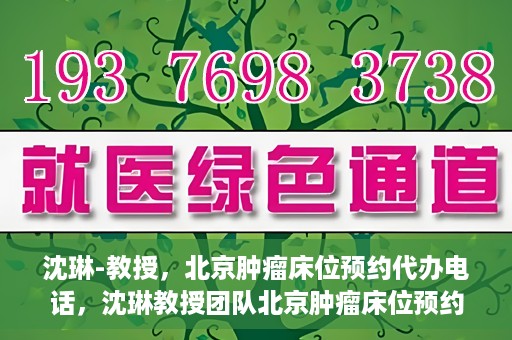 沈琳-教授，北京肿瘤床位预约代办电话，沈琳教授团队北京肿瘤床位预约热线揭秘