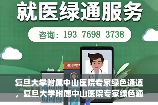 复旦大学附属中山医院专家绿色通道，复旦大学附属中山医院专家绿色通道，健康守护的专属通道