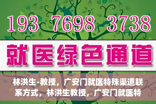 林洪生-教授，广安门就医特殊渠道联系方式，林洪生教授，广安门就医特殊渠道联系指南