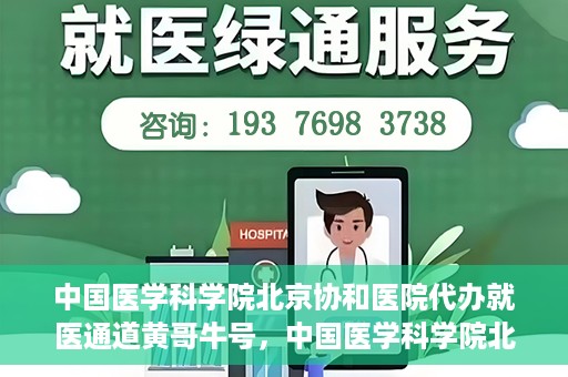 中国医学科学院北京协和医院代办就医通道黄哥牛号，中国医学科学院北京协和医院就医通道代办服务，黄哥牛号助您便捷就医。
