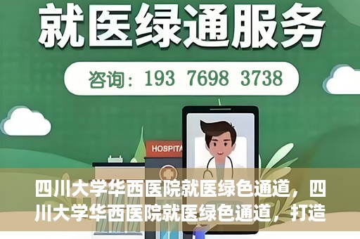 四川大学华西医院就医绿色通道，四川大学华西医院就医绿色通道，打造便捷医疗体验新篇章