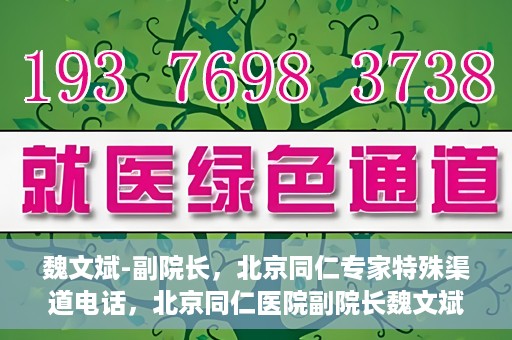 魏文斌-副院长，北京同仁专家特殊渠道电话，北京同仁医院副院长魏文斌特殊渠道电话专线揭秘