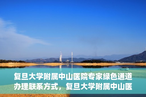 复旦大学附属中山医院专家绿色通道办理联系方式，复旦大学附属中山医院专家绿色通道办理指南，快速获取联系方式