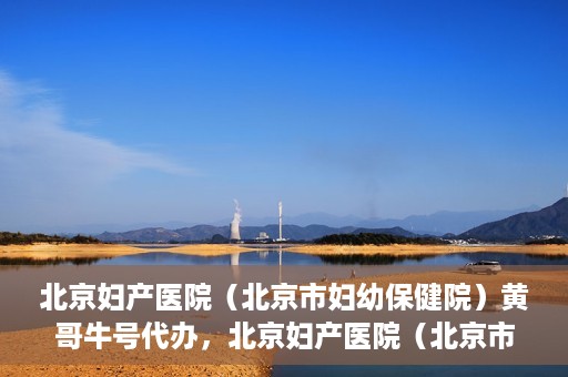 北京妇产医院（北京市妇幼保健院）黄哥牛号代办，北京妇产医院（北京市妇幼保健院）黄哥牛号业务代办全攻略