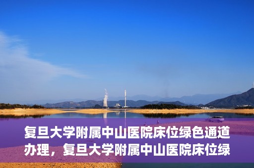 复旦大学附属中山医院床位绿色通道办理，复旦大学附属中山医院床位绿色通道办理详解