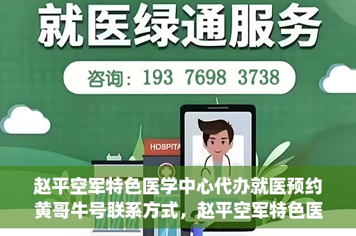 赵平空军特色医学中心代办就医预约黄哥牛号联系方式，赵平空军特色医学中心就医预约联系黄哥牛号——预约挂号便捷通道