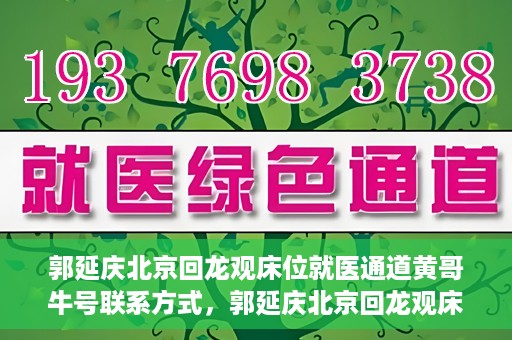 郭延庆北京回龙观床位就医通道黄哥牛号联系方式，郭延庆北京回龙观床位就医通道，黄哥牛联系方式及就医指南