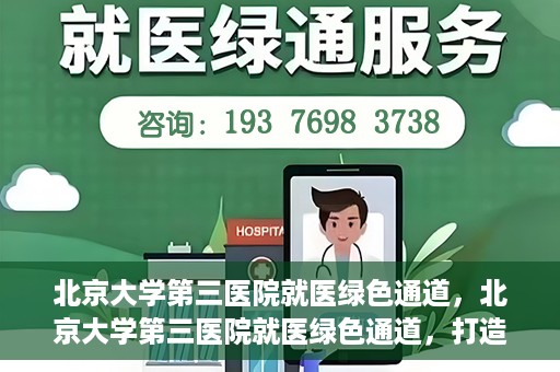 北京大学第三医院就医绿色通道，北京大学第三医院就医绿色通道，打造便捷医疗体验新篇章