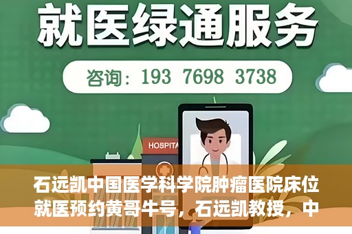 石远凯中国医学科学院肿瘤医院床位就医预约黄哥牛号，石远凯教授，中国医学科学院肿瘤医院床位预约攻略及黄哥牛号解析