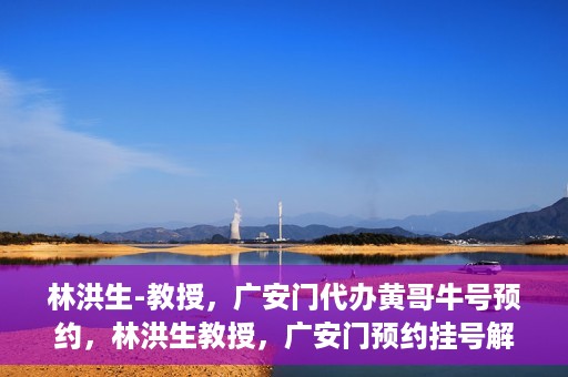 林洪生-教授，广安门代办黄哥牛号预约，林洪生教授，广安门预约挂号解析与解读