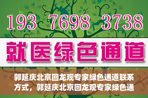 郭延庆北京回龙观专家绿色通道联系方式，郭延庆北京回龙观专家绿色通道联系信息揭秘