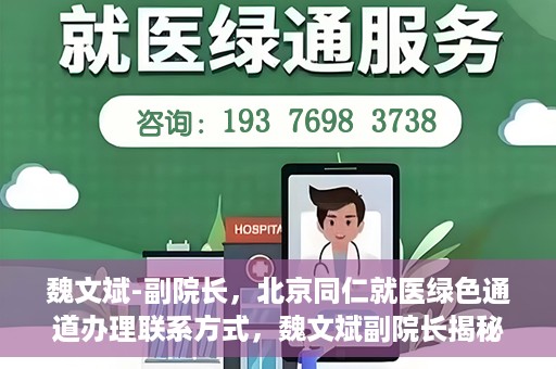 魏文斌-副院长，北京同仁就医绿色通道办理联系方式，魏文斌副院长揭秘，北京同仁就医绿色通道办理攻略与联系方式
