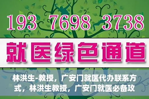 林洪生-教授，广安门就医代办联系方式，林洪生教授，广安门就医必备攻略，快速联系代办服务