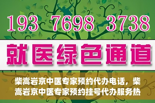 柴嵩岩京中医专家预约代办电话，柴嵩岩京中医专家预约挂号代办服务热线