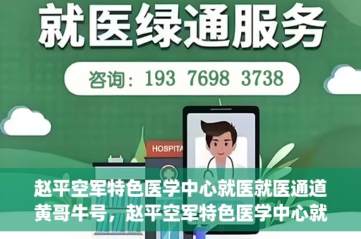 赵平空军特色医学中心就医就医通道黄哥牛号，赵平空军特色医学中心就医通道，黄哥牛号——快速便捷就医体验