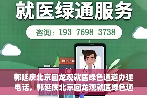 郭延庆北京回龙观就医绿色通道办理电话，郭延庆北京回龙观就医绿色通道咨询热线开通