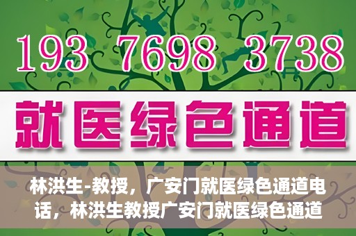 林洪生-教授，广安门就医绿色通道电话，林洪生教授广安门就医绿色通道专线电话揭秘