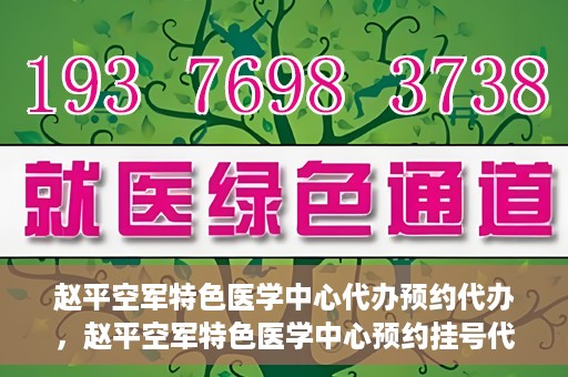 赵平空军特色医学中心代办预约代办，赵平空军特色医学中心预约挂号代办服务解析