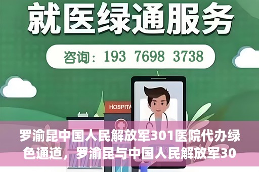 罗渝昆中国人民解放军301医院代办绿色通道，罗渝昆与中国人民解放军301医院绿色通道代办服务揭秘