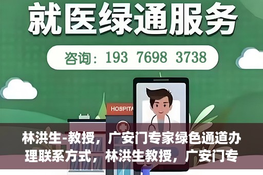 林洪生-教授，广安门专家绿色通道办理联系方式，林洪生教授，广安门专家绿色通道联系方法及专业解析