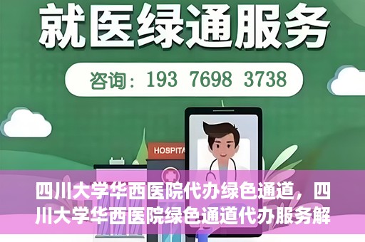 四川大学华西医院代办绿色通道，四川大学华西医院绿色通道代办服务解析