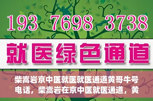 柴嵩岩京中医就医就医通道黄哥牛号电话，柴嵩岩在京中医就医通道，黄哥牛号联系电话解读