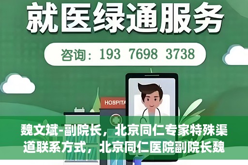 魏文斌-副院长，北京同仁专家特殊渠道联系方式，北京同仁医院副院长魏文斌的特殊渠道联系方式揭秘