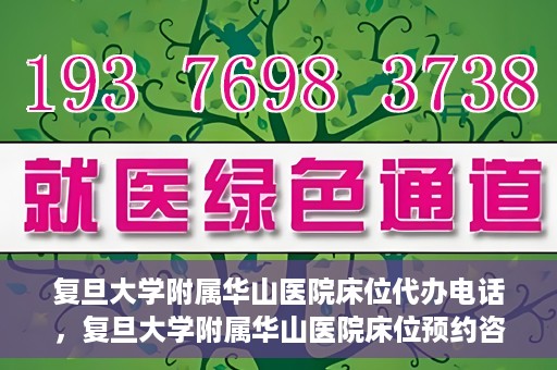 复旦大学附属华山医院床位代办电话，复旦大学附属华山医院床位预约咨询热线