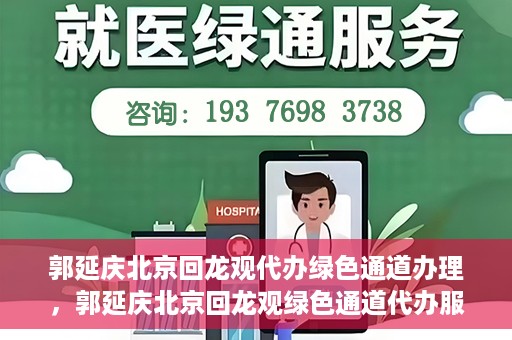 郭延庆北京回龙观代办绿色通道办理，郭延庆北京回龙观绿色通道代办服务详解