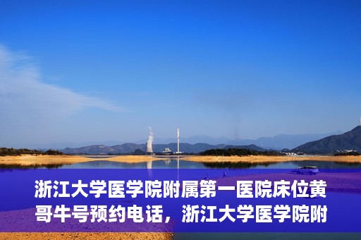浙江大学医学院附属第一医院床位黄哥牛号预约电话，浙江大学医学院附属第一医院床位预约电话及黄哥牛号预约攻略