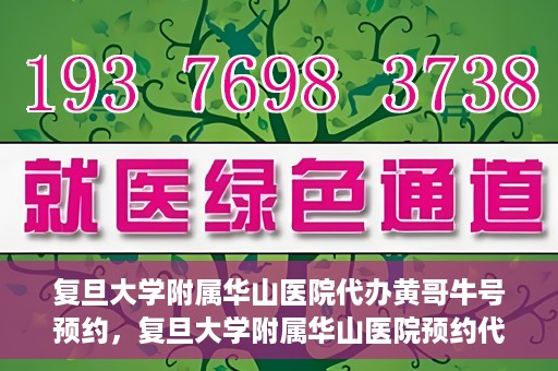 复旦大学附属华山医院代办黄哥牛号预约，复旦大学附属华山医院预约代办服务，黄哥牛号预约解析