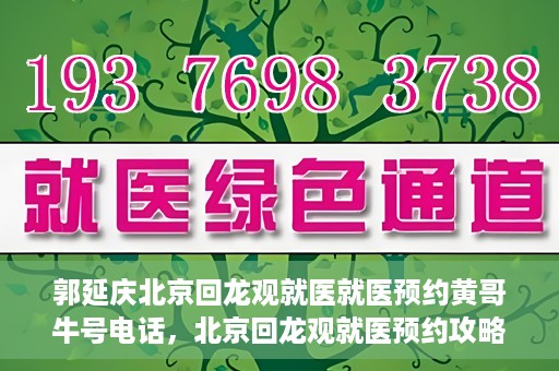 郭延庆北京回龙观就医就医预约黄哥牛号电话，北京回龙观就医预约攻略，郭延庆医生预约电话及黄哥牛号全解析