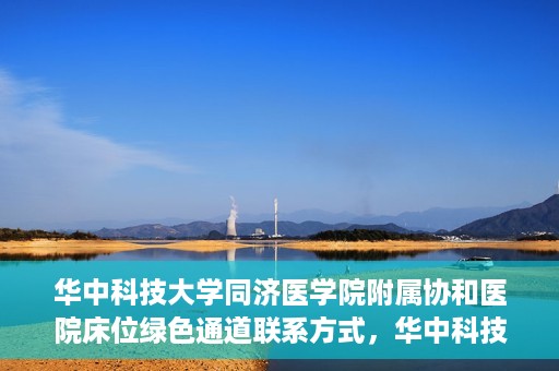 华中科技大学同济医学院附属协和医院床位绿色通道联系方式，华中科技大学同济医学院附属协和医院床位绿色通道咨询热线揭秘