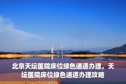 北京天坛医院床位绿色通道办理，天坛医院床位绿色通道办理攻略
