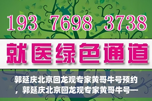 郭延庆北京回龙观专家黄哥牛号预约，郭延庆北京回龙观专家黄哥牛号——预约挂号攻略