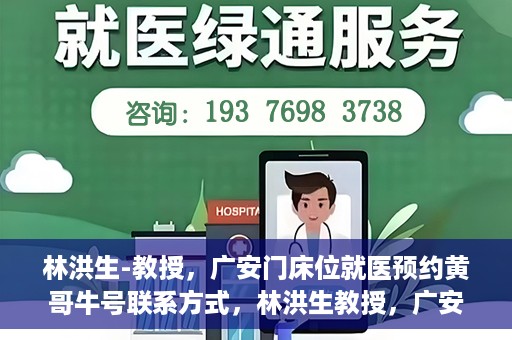 林洪生-教授，广安门床位就医预约黄哥牛号联系方式，林洪生教授，广安门就医预约床位攻略及黄哥牛号联系方式揭秘