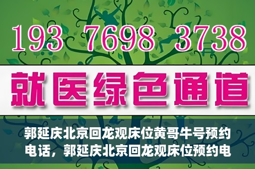 郭延庆北京回龙观床位黄哥牛号预约电话，郭延庆北京回龙观床位预约电话及黄哥牛号预约攻略