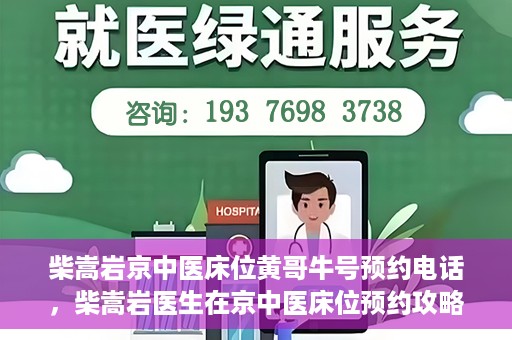 柴嵩岩京中医床位黄哥牛号预约电话，柴嵩岩医生在京中医床位预约攻略及黄哥牛号预约电话