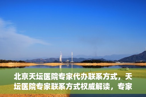 北京天坛医院专家代办联系方式，天坛医院专家联系方式权威解读，专家代办联系方式全解析