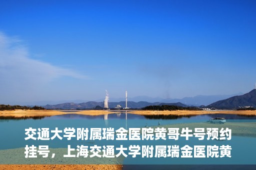 交通大学附属瑞金医院黄哥牛号预约挂号，上海交通大学附属瑞金医院黄哥牛号预约挂号攻略