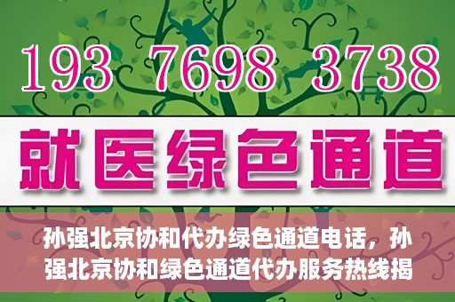 孙强北京协和代办绿色通道电话，孙强北京协和绿色通道代办服务热线揭秘