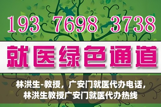 林洪生-教授，广安门就医代办电话，林洪生教授广安门就医代办热线