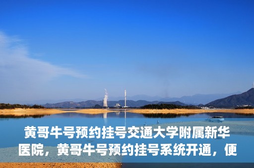 黄哥牛号预约挂号交通大学附属新华医院，黄哥牛号预约挂号系统开通，便捷访问交通大学附属新华医院