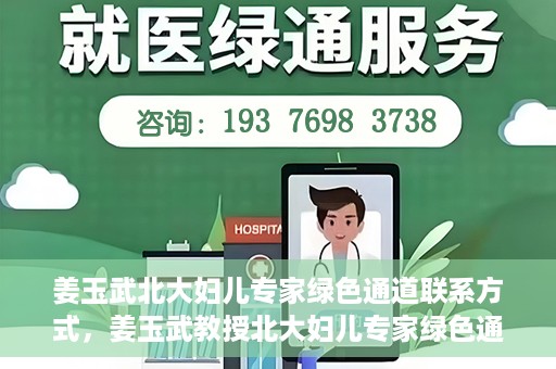 姜玉武北大妇儿专家绿色通道联系方式，姜玉武教授北大妇儿专家绿色通道，一键联系权威医疗专家