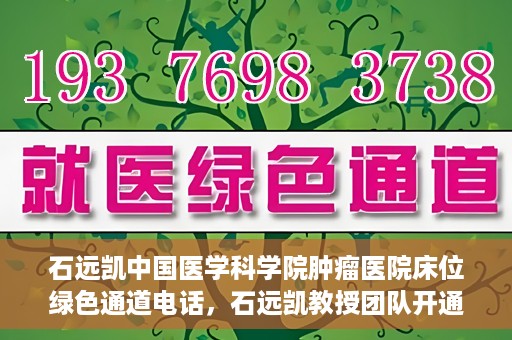 石远凯中国医学科学院肿瘤医院床位绿色通道电话，石远凯教授团队开通中国医学科学院肿瘤医院床位绿色通道电话服务
