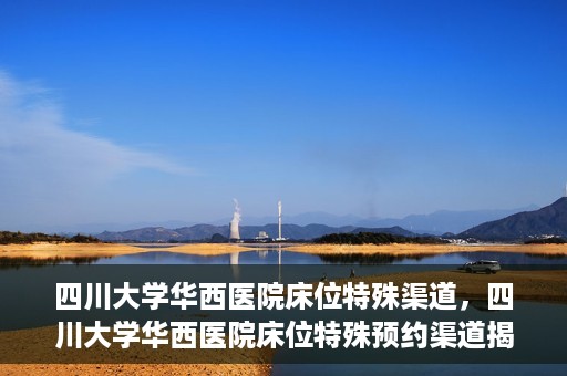 四川大学华西医院床位特殊渠道，四川大学华西医院床位特殊预约渠道揭秘