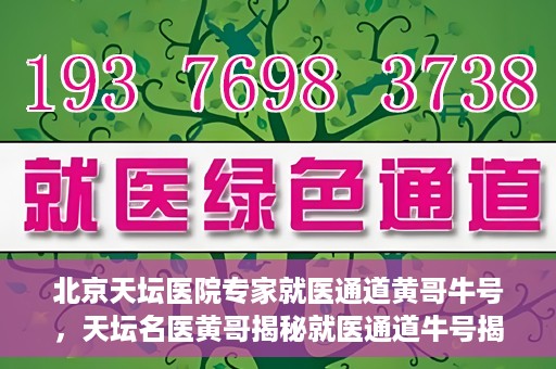 北京天坛医院专家就医通道黄哥牛号，天坛名医黄哥揭秘就医通道牛号揭秘