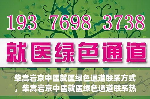 柴嵩岩京中医就医绿色通道联系方式，柴嵩岩京中医就医绿色通道联系热线及指南